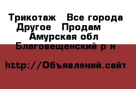 Трикотаж - Все города Другое » Продам   . Амурская обл.,Благовещенский р-н